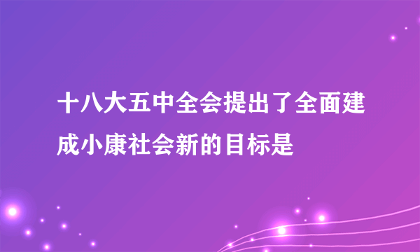 十八大五中全会提出了全面建成小康社会新的目标是