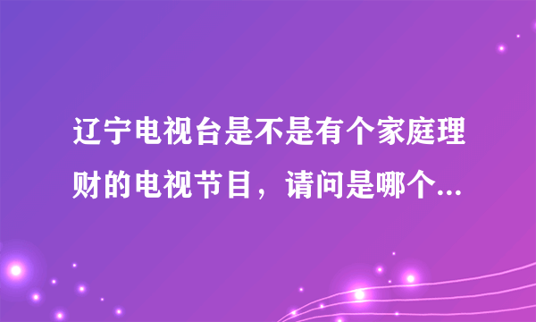 辽宁电视台是不是有个家庭理财的电视节目，请问是哪个台？播出时间，谢谢