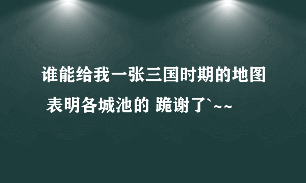 谁能给我一张三国时期的地图 表明各城池的 跪谢了`~~