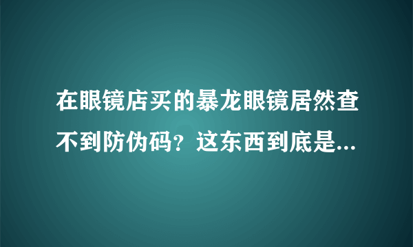 在眼镜店买的暴龙眼镜居然查不到防伪码？这东西到底是真是假？