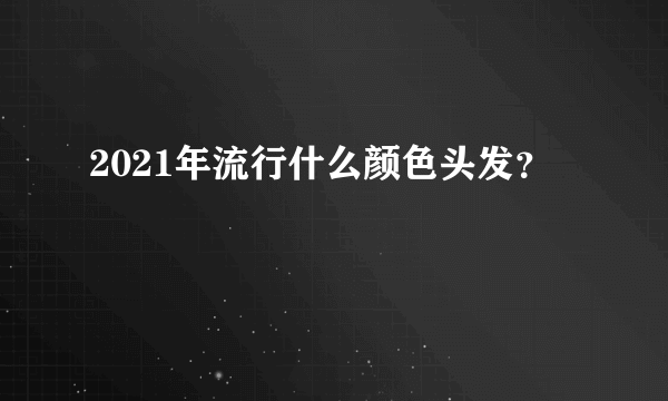 2021年流行什么颜色头发？