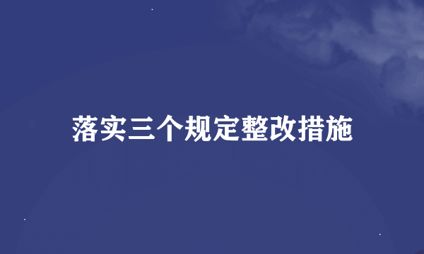 落实三个规定整改措施