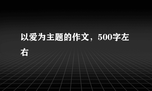 以爱为主题的作文，500字左右