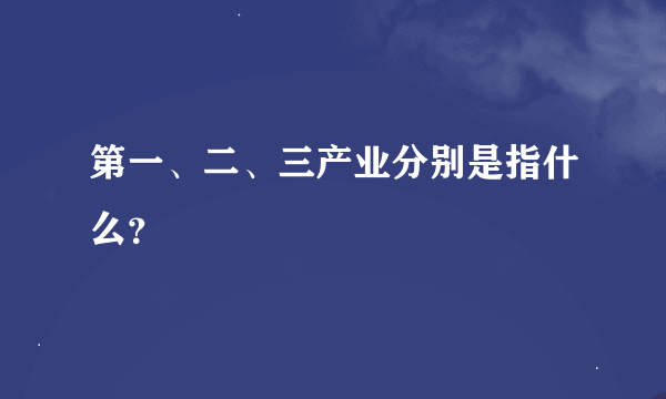 第一、二、三产业分别是指什么？