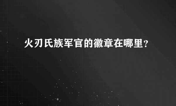 火刃氏族军官的徽章在哪里？