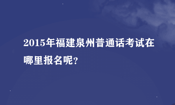 2015年福建泉州普通话考试在哪里报名呢？