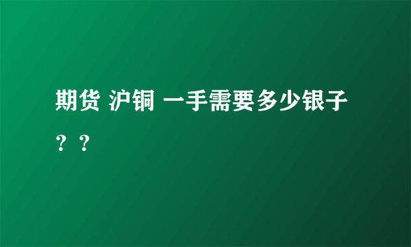 期货 沪铜 一手需要多少银子？？