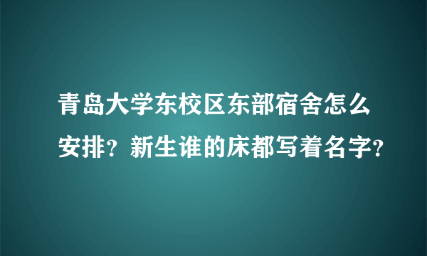 青岛大学东校区东部宿舍怎么安排？新生谁的床都写着名字？