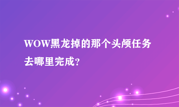 WOW黑龙掉的那个头颅任务去哪里完成？