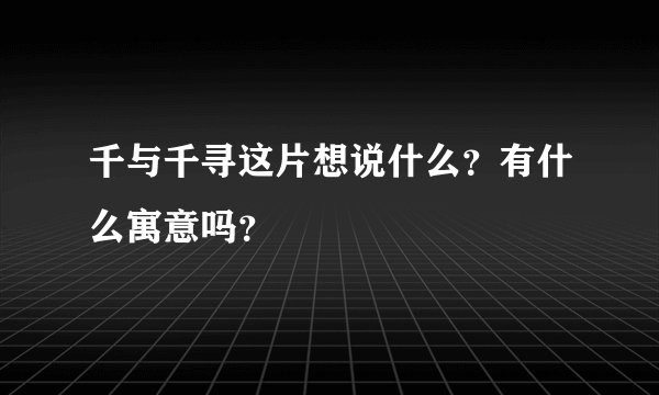 千与千寻这片想说什么？有什么寓意吗？