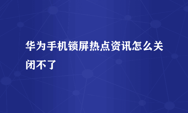 华为手机锁屏热点资讯怎么关闭不了