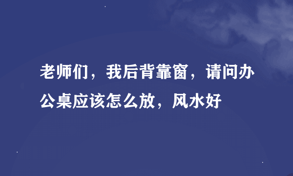 老师们，我后背靠窗，请问办公桌应该怎么放，风水好