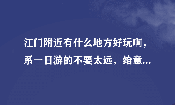 江门附近有什么地方好玩啊，系一日游的不要太远，给意见我啊。