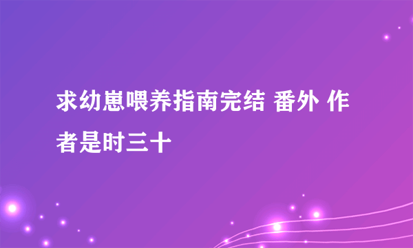 求幼崽喂养指南完结 番外 作者是时三十