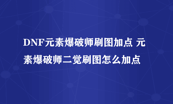 DNF元素爆破师刷图加点 元素爆破师二觉刷图怎么加点