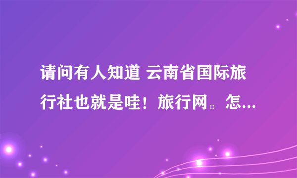 请问有人知道 云南省国际旅行社也就是哇！旅行网。怎么样啊。我准备过段时间去云南，想找个好点的旅行社