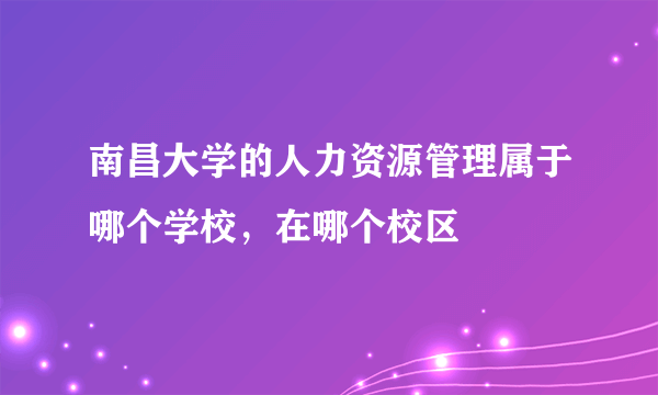 南昌大学的人力资源管理属于哪个学校，在哪个校区