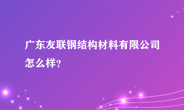 广东友联钢结构材料有限公司怎么样？