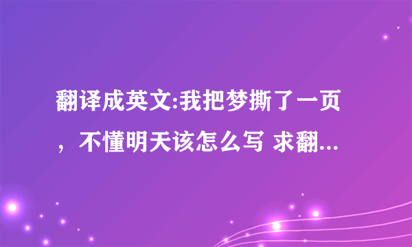 翻译成英文:我把梦撕了一页，不懂明天该怎么写 求翻译的逼格高一点