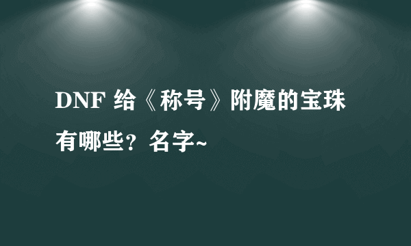 DNF 给《称号》附魔的宝珠有哪些？名字~