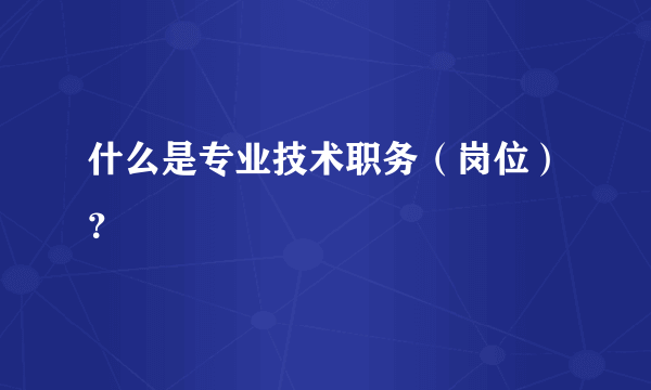 什么是专业技术职务（岗位）？