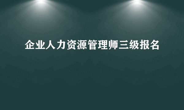 企业人力资源管理师三级报名