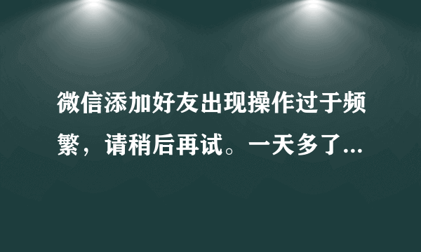 微信添加好友出现操作过于频繁，请稍后再试。一天多了还是这样，怎么办？