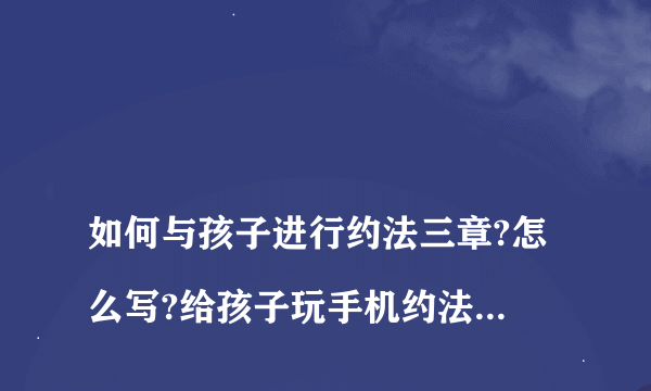 
如何与孩子进行约法三章?怎么写?给孩子玩手机约法三章怎么写

