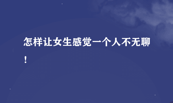 怎样让女生感觉一个人不无聊！