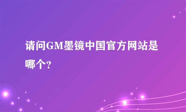 请问GM墨镜中国官方网站是哪个？