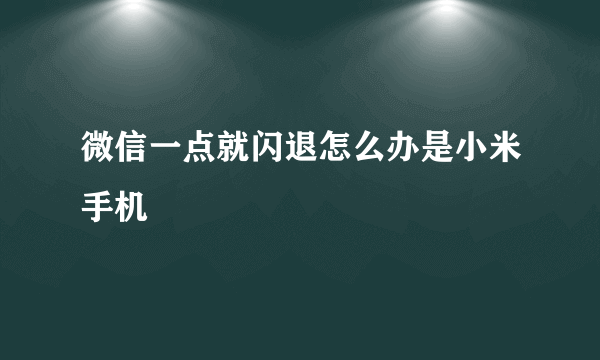 微信一点就闪退怎么办是小米手机