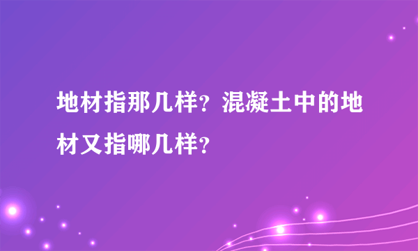 地材指那几样？混凝土中的地材又指哪几样？