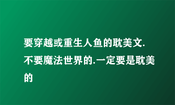 要穿越或重生人鱼的耽美文.不要魔法世界的.一定要是耽美的