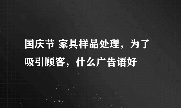 国庆节 家具样品处理，为了吸引顾客，什么广告语好