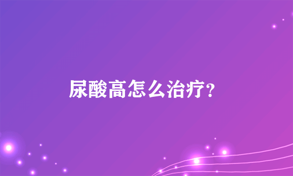 尿酸高怎么治疗？