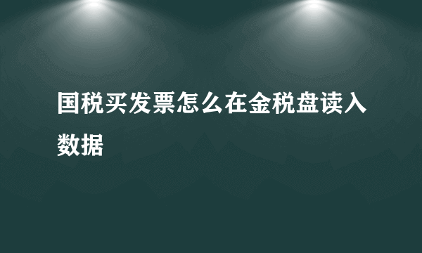 国税买发票怎么在金税盘读入数据