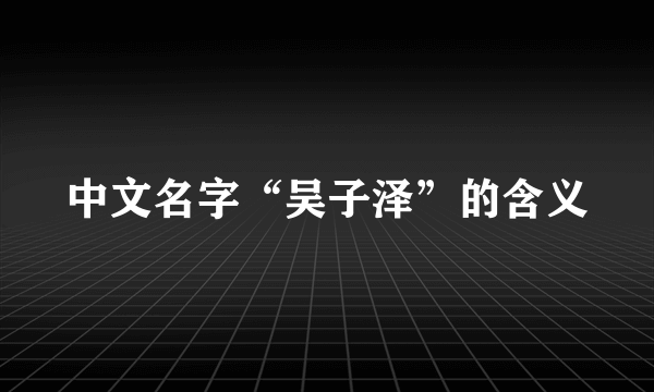 中文名字“吴子泽”的含义