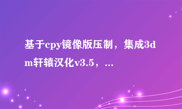 基于cpy镜像版压制，集成3dm轩辕汉化v3.5，解压即可玩什么意思