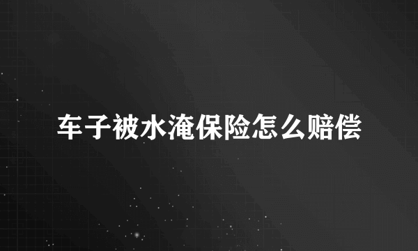 车子被水淹保险怎么赔偿