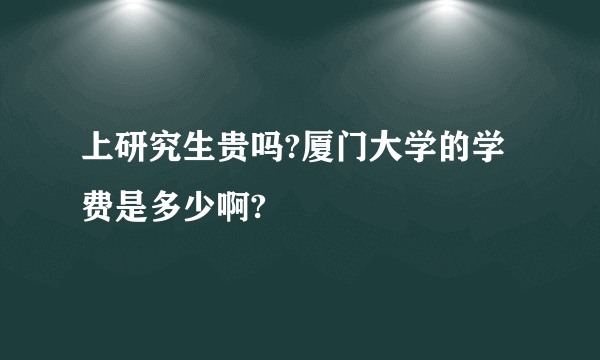 上研究生贵吗?厦门大学的学费是多少啊?