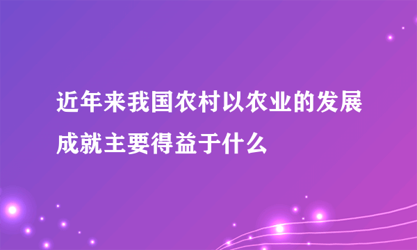 近年来我国农村以农业的发展成就主要得益于什么