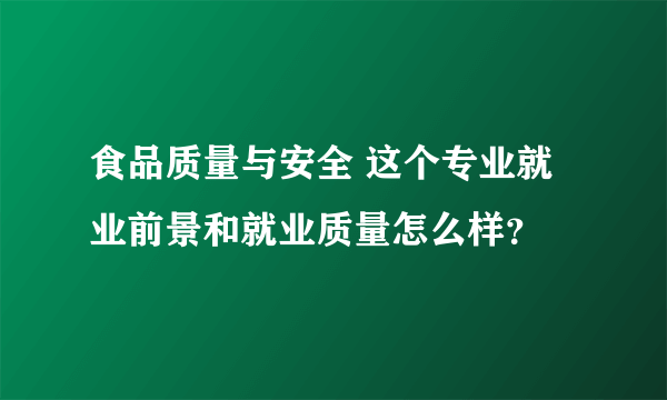 食品质量与安全 这个专业就业前景和就业质量怎么样？