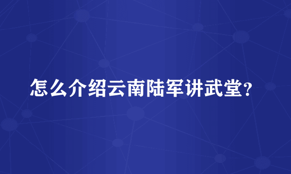 怎么介绍云南陆军讲武堂？