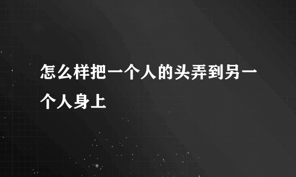 怎么样把一个人的头弄到另一个人身上