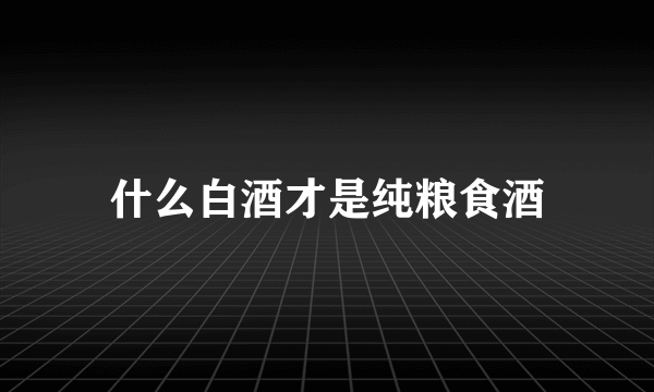 什么白酒才是纯粮食酒