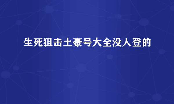 生死狙击土豪号大全没人登的