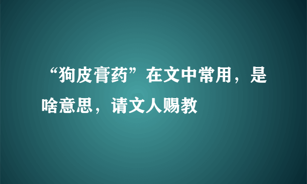 “狗皮膏药”在文中常用，是啥意思，请文人赐教