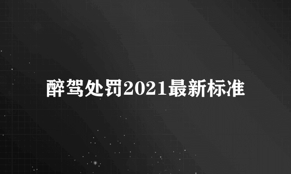 醉驾处罚2021最新标准