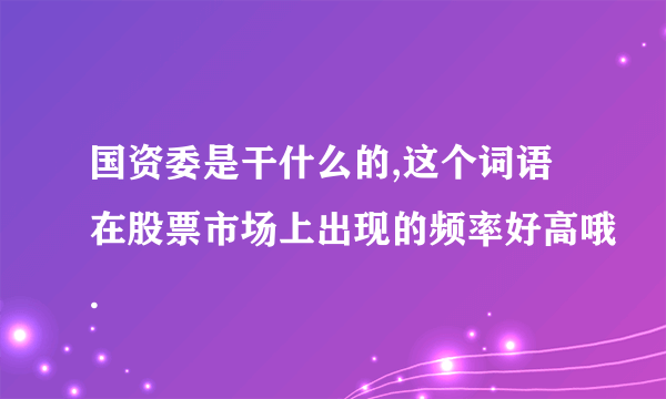 国资委是干什么的,这个词语在股票市场上出现的频率好高哦.