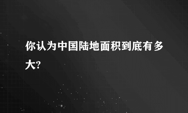 你认为中国陆地面积到底有多大?